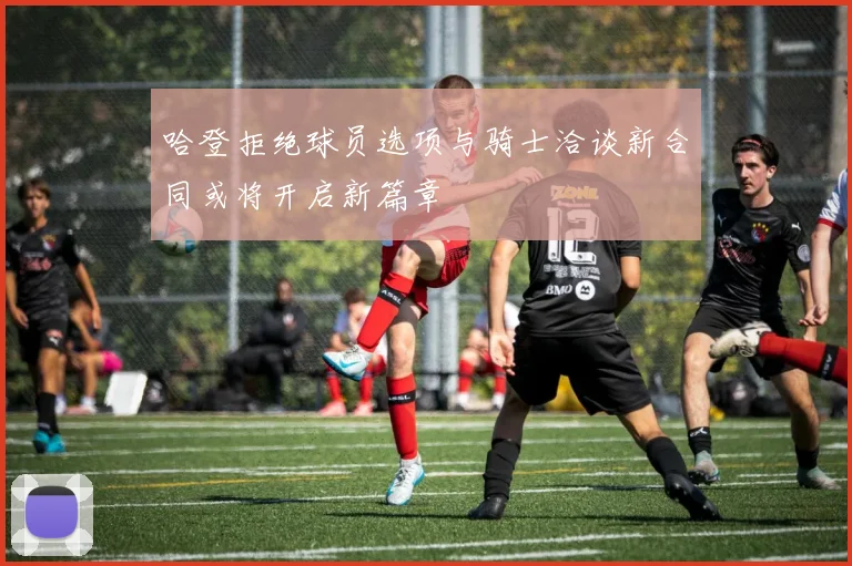 哈登拒绝球员选项与骑士洽谈新合同或将开启新篇章