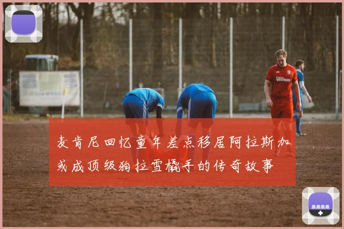 麦肯尼回忆童年差点移居阿拉斯加或成顶级狗拉雪橇手的传奇故事