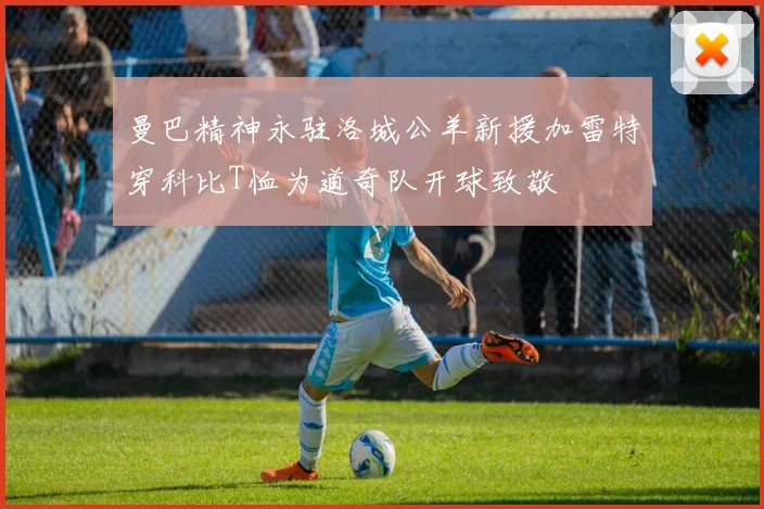 曼巴精神永驻洛城公羊新援加雷特穿科比T恤为道奇队开球致敬
