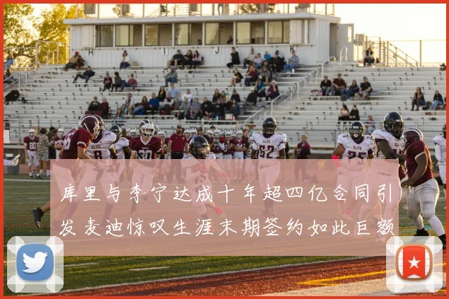 库里与李宁达成十年超四亿合同引发麦迪惊叹生涯末期签约如此巨额前所未闻