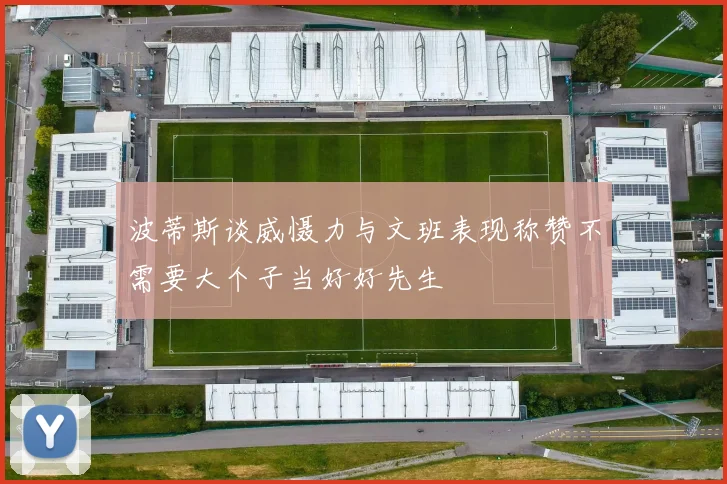 波蒂斯谈威慑力与文班表现称赞不需要大个子当好好先生