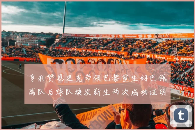 亨利赞恩里克带领巴黎重生姆巴佩离队后球队焕发新生两次成功证明