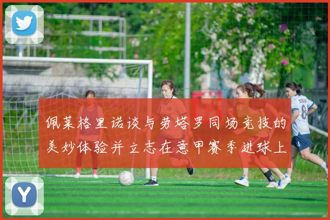 佩莱格里诺谈与劳塔罗同场竞技的美妙体验并立志在意甲赛季进球上双