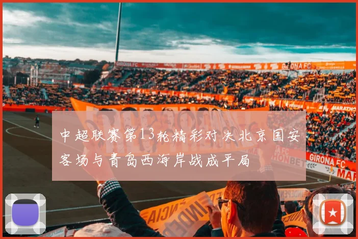 中超联赛第13轮精彩对决北京国安客场与青岛西海岸战成平局