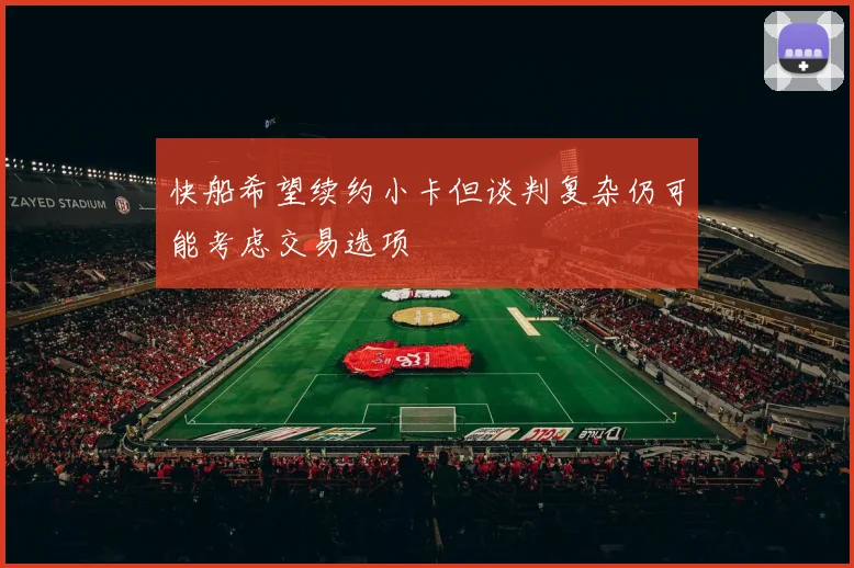 快船希望续约小卡但谈判复杂仍可能考虑交易选项