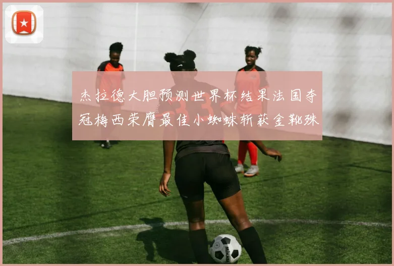 杰拉德大胆预测世界杯结果法国夺冠梅西荣膺最佳小蜘蛛斩获金靴殊荣