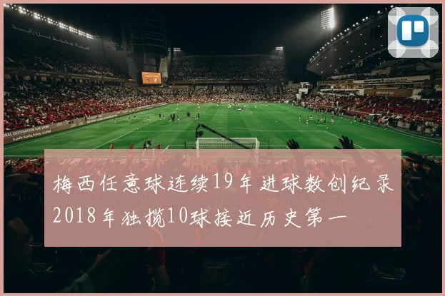 梅西任意球连续19年进球数创纪录2018年独揽10球接近历史第一